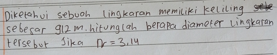 Diketahui sebooh (ingkaran memiliki keliling 
sebesar 912m. hitonglah berapa diameter lingkaran 
tersebot Sika N=3.14