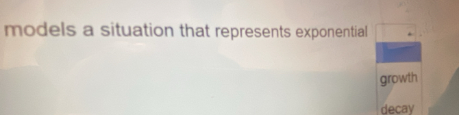models a situation that represents exponential 
growth 
decay