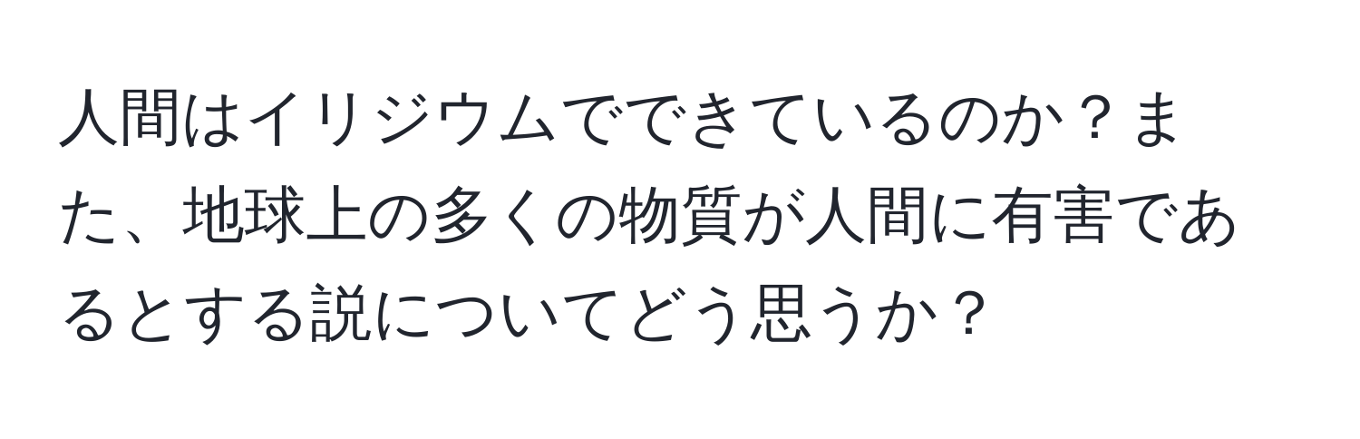 人間はイリジウムでできているのか？また、地球上の多くの物質が人間に有害であるとする説についてどう思うか？