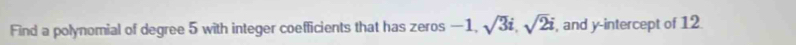 Find a polynomial of degree 5 with integer coefficients that has zeros -1, sqrt(3)i, sqrt(2)i , and y-intercept of 12