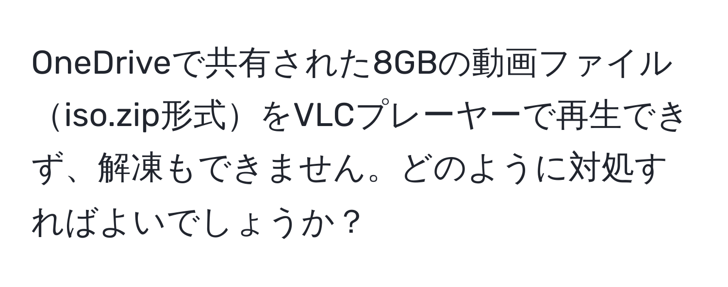 OneDriveで共有された8GBの動画ファイルiso.zip形式をVLCプレーヤーで再生できず、解凍もできません。どのように対処すればよいでしょうか？