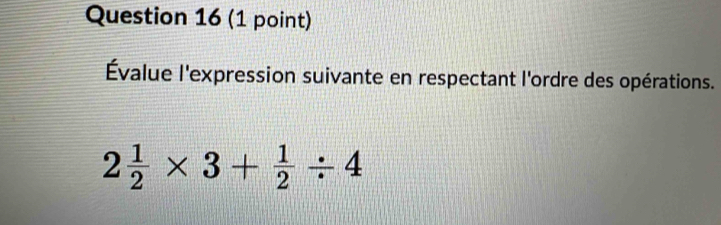 Évalue l'expression suivante en respectant l'ordre des opérations.
2 1/2 * 3+ 1/2 / 4