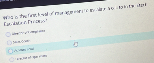 Who is the first level of management to escalate a call to in the Etech
Escalation Process?
Director of Compliance
Sales Coach
Account Lead
Director of Operations