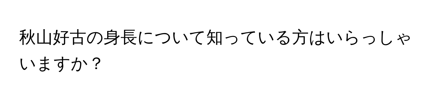 秋山好古の身長について知っている方はいらっしゃいますか？