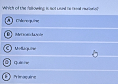 Which of the following is not used to treat malaria?
A Chloroquine
B Metronidazole
C Meflaquine
D Quinine
Primaquine