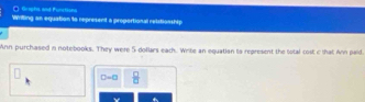 □ Grophs and Furctionn 
Wrilling an equation in represent a proportional relstionship 
Ann purchased in notebooks. They were 5 doflars each. Write an equation to represent the sotal cost c that Ann paid.
D-□  □ /□  