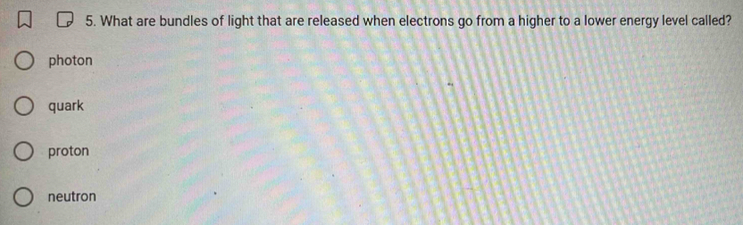 What are bundles of light that are released when electrons go from a higher to a lower energy level called?
photon
quark
proton
neutron