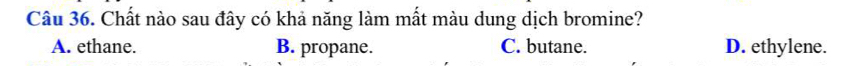 Chất nào sau đây có khả năng làm mất màu dung dịch bromine?
A. ethane. B. propane. C. butane. D. ethylene.