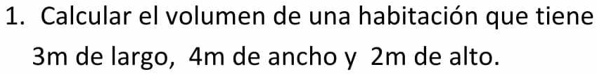 Calcular el volumen de una habitación que tiene
3m de largo, 4m de ancho y 2m de alto.