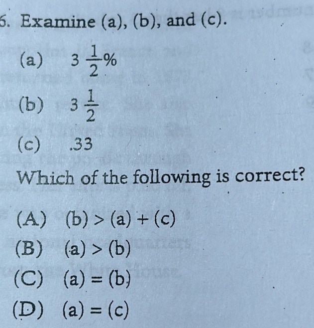 Examine (a), (b), and (c).
(a) 3 1/2 %
(b) 3 1/2 
(c) . 33
Which of the following is correct?
(A) (b)>(a)+(c)
(B) (a)>(b)
(C) (a)=(b)
(D) (a)=(c)