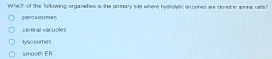 Which of the following orgaselies is the primazy site where hydrolyic en yines are stored in amma cells?
Dero xiso mes
central vacuoles
lysosomes
smooth ER