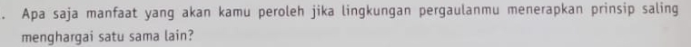 Apa saja manfaat yang akan kamu peroleh jika lingkungan pergaulanmu menerapkan prinsip saling 
menghargai satu sama lain?