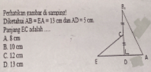 Perhatikan rambar di samping!
Diketahu AB=EA=13cmdenAD=5cm
Panjang EC adalah ……
A. 8 cm
B. 10 cm
C. 12 cm
D. 13 cm