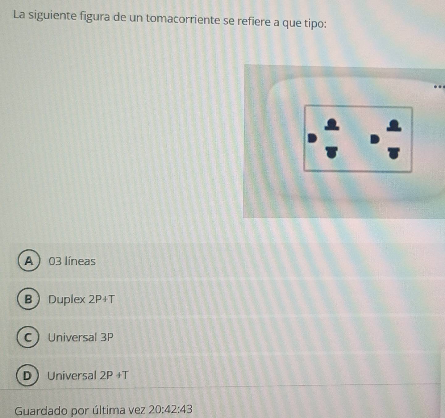 La siguiente figura de un tomacorriente se refiere a que tipo:
A03 líneas
B Duplex 2P+T
C Universal 3P
D) Universal 2P+T
Guardado por última vez 20:42:43