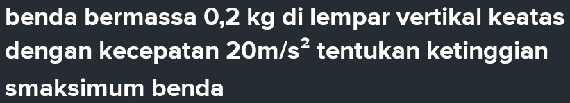 benda bermassa 0,2 kg di lempar vertikal keatas 
dengan kecepatan 20m/s^2 tentukan ketinggian 
smaksimum benda