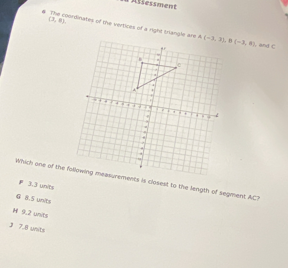 Aßsessment
(3,8).
6 The coordinates of the vertices of a right triangle are , and C
F 3.3 units
G 8.5 units
H 9,2 units
J 7.8 units