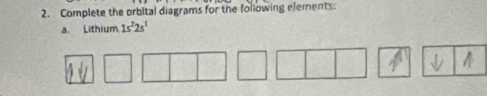 Complete the orbital diagrams for the following elements. 
a. Lithium 1s^22s^1