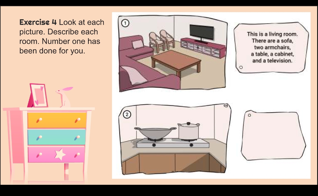 Look at each 
picture. Describe eachThis is a living room. 
room. Number one hasThere are a sofa, 
two armchairs, 
been done for you.a table, a cabinet, 
and a television.