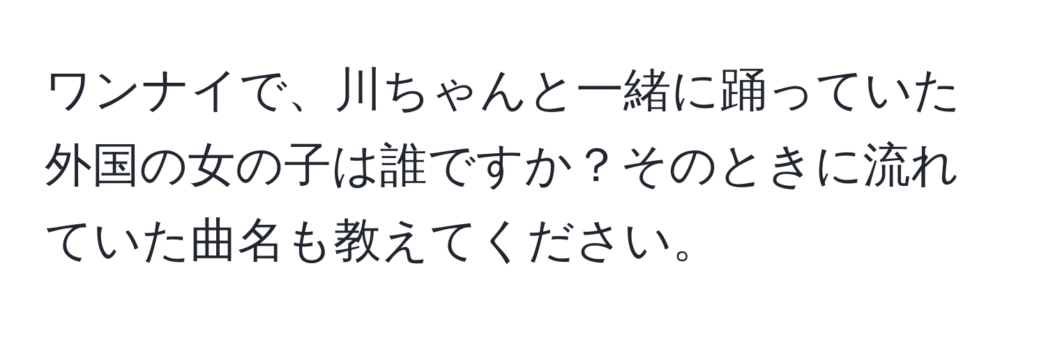 ワンナイで、川ちゃんと一緒に踊っていた外国の女の子は誰ですか？そのときに流れていた曲名も教えてください。