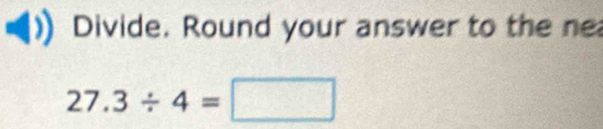 Divide. Round your answer to the ne
27.3/ 4=□