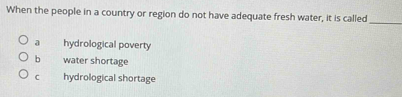 When the people in a country or region do not have adequate fresh water, it is called_
a hydrological poverty
b water shortage
C hydrological shortage