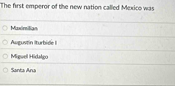 The first emperor of the new nation called Mexico was
Maximilian
Augustin Iturbide I
Miguel Hidalgo
Santa Ana