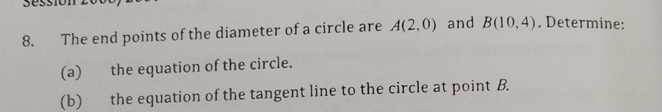 The end points of the diameter of a circle are A(2,0) and B(10,4). Determine: 
(a) the equation of the circle. 
(b) the equation of the tangent line to the circle at point B.