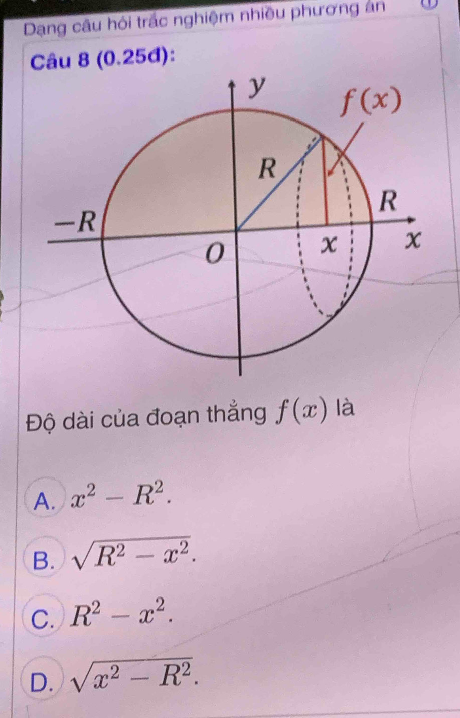 Dạng câu hỏi trắc nghiệm nhiều phương an
Câu 8 (0.25đ):
Độ dài của đoạn thẳng f(x) là
A. x^2-R^2.
B. sqrt(R^2-x^2).
C. R^2-x^2.
D. sqrt(x^2-R^2).