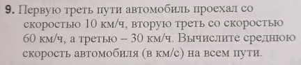 Первую третьπути автомобиль πроехалсо 
скоросты 10 км/ч, вторую треть со скоросты
60 км/ч, а третьо - 30 км/ч. Вычислите среднюою 
скорость автомобиля (в км/с) на всем пути.