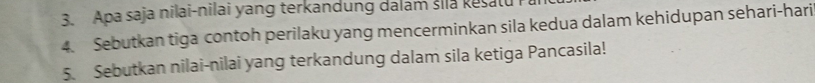 Apa saja nilai-nilai yang terkandung dalam šila kesatu i 
4. Sebutkan tiga contoh perilaku yang mencerminkan sila kedua dalam kehidupan sehari-hari 
5. Sebutkan nilai-nilai yang terkandung dalam sila ketiga Pancasila!