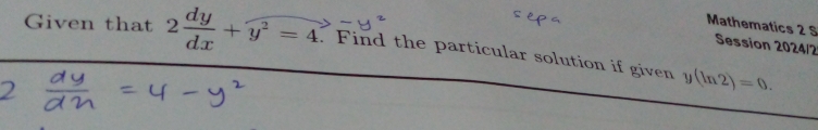 Mathematics 2 S Session 2024/2 
Given that 2 dy/dx +y^2=4. Find the particular solution if given y(ln 2)=0.