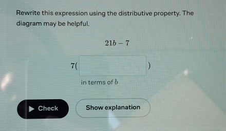 Rewrite this expression using the distributive property. The 
diagram may be helpful.
21b-7
7 beginpmatrix □ endpmatrix
in terms of b
Check Show explanation