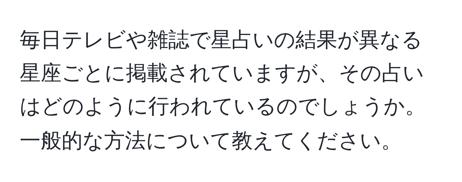 毎日テレビや雑誌で星占いの結果が異なる星座ごとに掲載されていますが、その占いはどのように行われているのでしょうか。一般的な方法について教えてください。