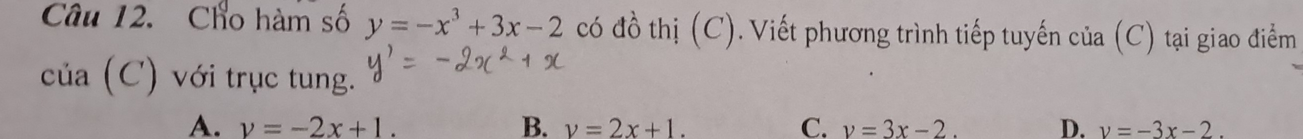 Cho hàm số y=-x^3+3x-2 có đồ thị (C). Viết phương trình tiếp tuyến của (C) tại giao điểm
của (C) với trục tung.
A. v=-2x+1. B. v=2x+1. C. v=3x-2. D. v=-3x-2.