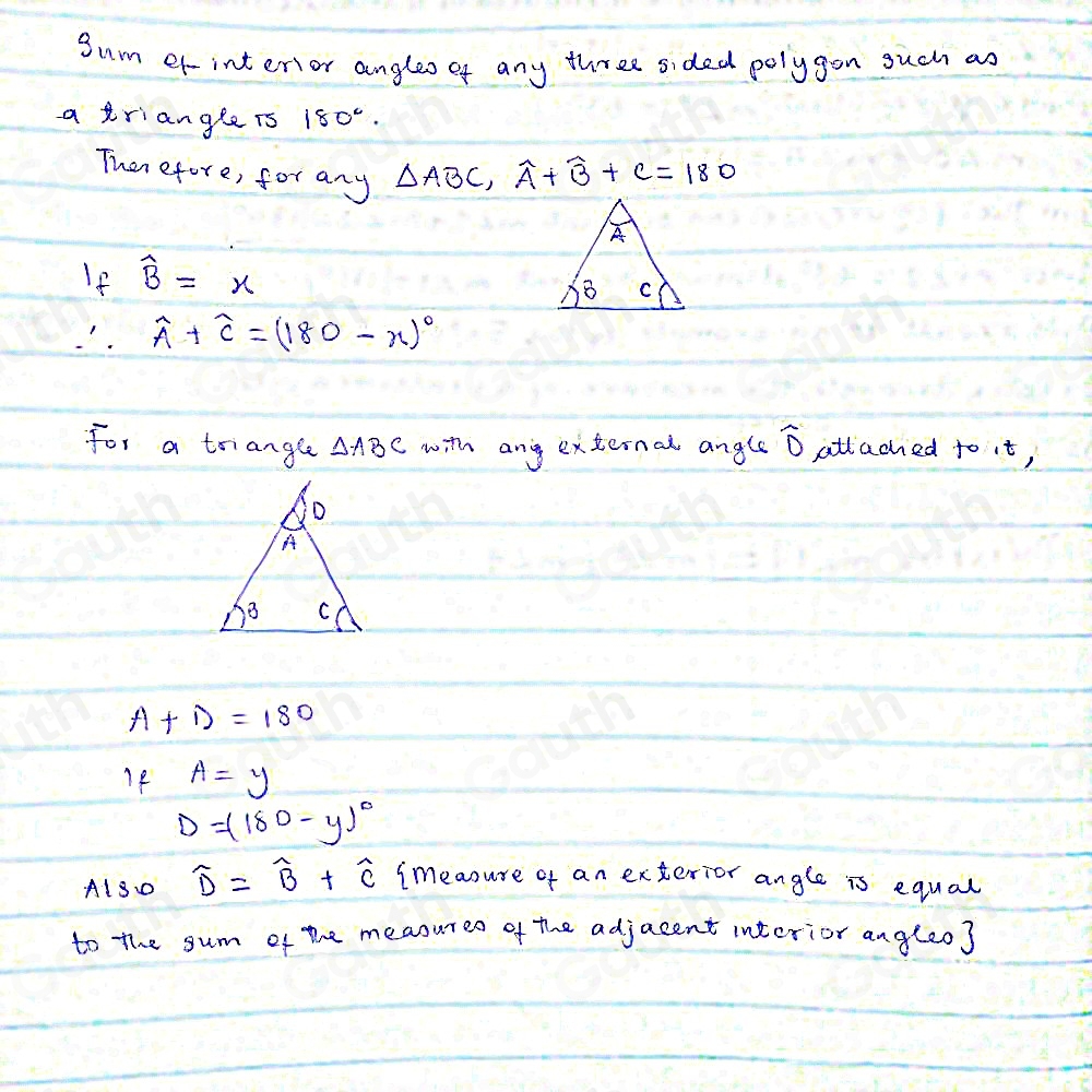 Sum er-interior angles of any three sided polygon such as 
a triangle rs 180°. 
Then efore, for any △ ABC, widehat A+widehat B+C=180
A 
If widehat B=x
8 C
∴ widehat A+widehat C=(180-x)^circ 
for a triangle △ ABC with any external angle widehat D attached to it, 
D 
A 
B C,
A+D=180
I9 A=y
D=(180-y)^circ 
A130 widehat D=widehat B+widehat C imeasure of an exterior angle is equal 
to the sum of the measures of the adjacent interior angleo3