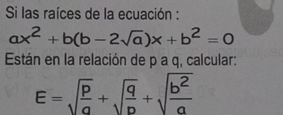 Si las raíces de la ecuación :
ax^2+b(b-2sqrt(a))x+b^2=0
Están en la relación de p a q, calcular:
E=sqrt(frac p)a+sqrt(frac q)p+sqrt(frac b^2)a