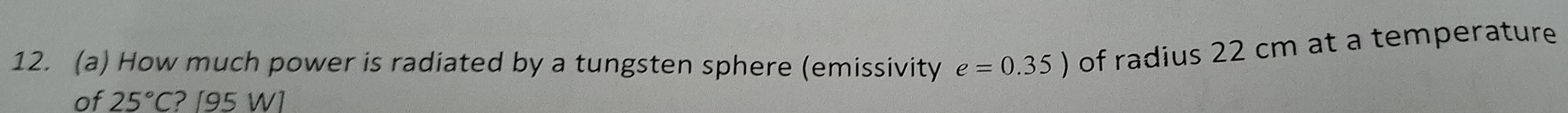 How much power is radiated by a tungsten sphere (emissivity e=0.35) of radius 22 cm at a temperature 
of 25°C ? [95 W]