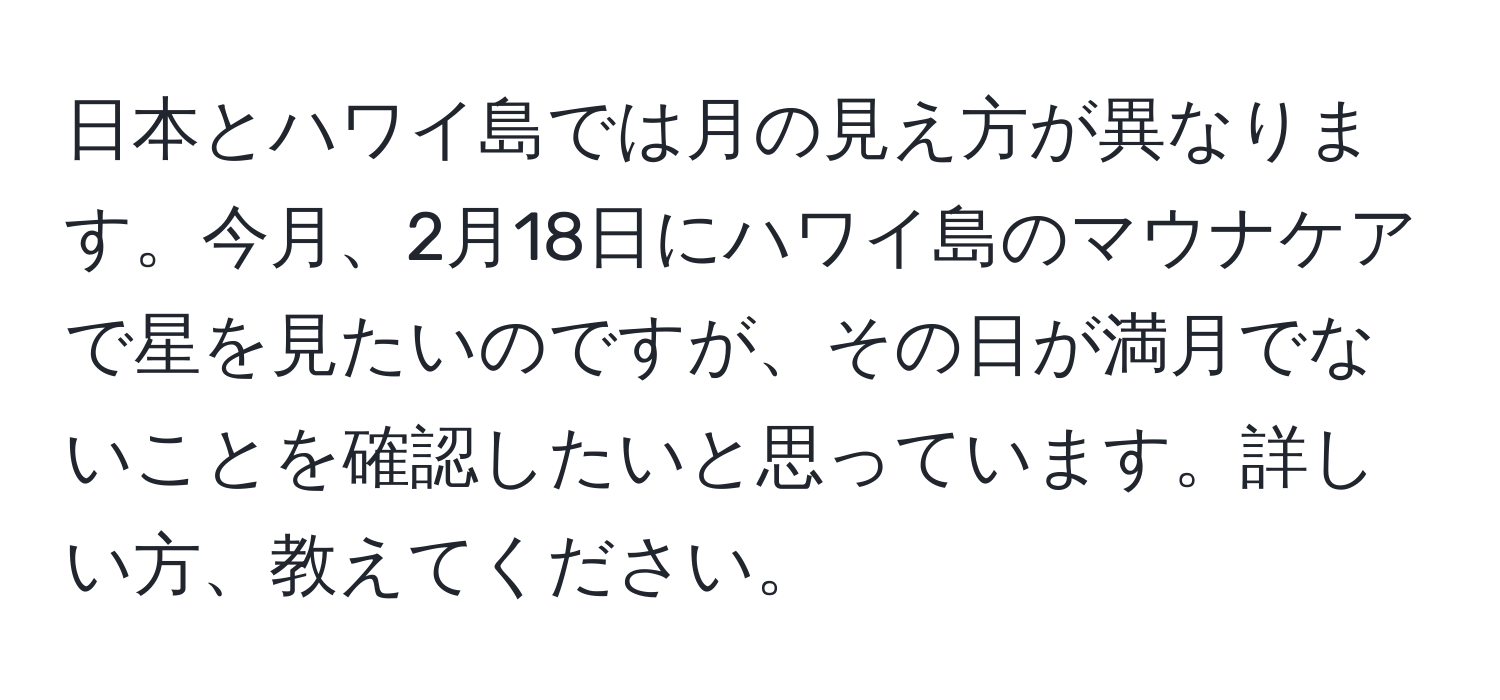 日本とハワイ島では月の見え方が異なります。今月、2月18日にハワイ島のマウナケアで星を見たいのですが、その日が満月でないことを確認したいと思っています。詳しい方、教えてください。