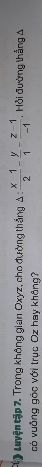 Củy Luyện tập 7. Trong không gian Oxyz, cho đường thẳng Δ :  (x-1)/2 = y/1 = (z-1)/-1 . Hỏi đường thẳng △
có vuông góc với trục Oz hay không?