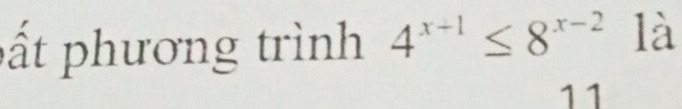 pất phương trình 4^(x+1)≤ 8^(x-2) là 
11