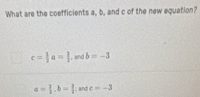 What are the coefficients a, b, and c of the new equation?
c= 3/2  a= 3/2  , and b=-3
a= 3/2 , b= 3/2 ; and c=-3