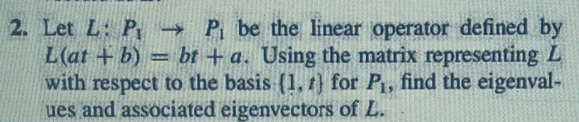 Let L : P_1to P_1 be the linear operator defined by
L(at+b)=bt+a. Using the matrix representing L
with respect to the basis  1,t for P_1 , find the eigenval- 
ues and associated eigenvectors of L.