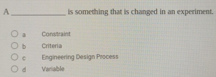 A is something that is changed in an experiment.
a Constraint
b Criteria
C Engineering Design Process
d Variable