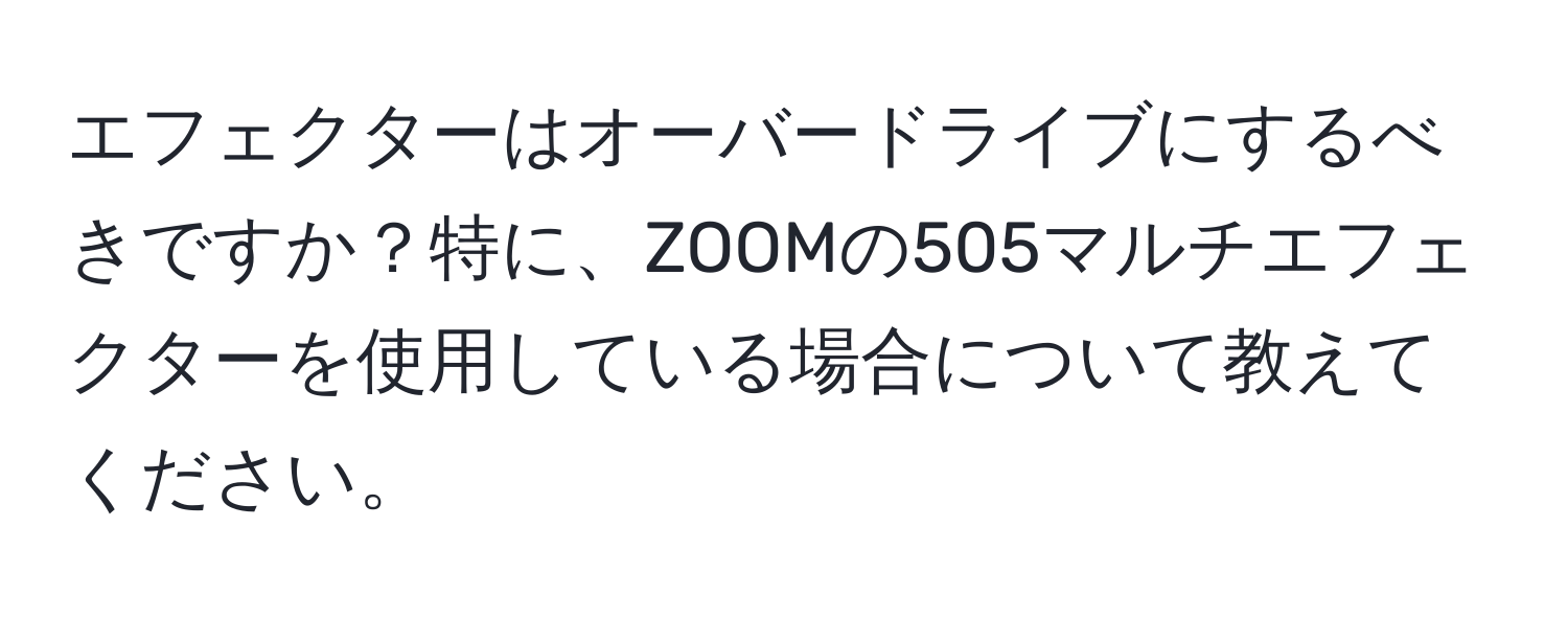 エフェクターはオーバードライブにするべきですか？特に、ZOOMの505マルチエフェクターを使用している場合について教えてください。