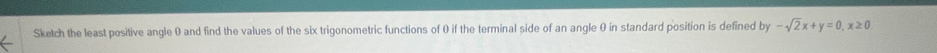 Sketch the least positive angle 0 and find the values of the six trigonometric functions of 0 if the terminal side of an angle θ in standard position is defined by -sqrt(2)x+y=0, x≥ 0