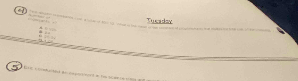 Aumber of
Tuesday
x? Two diiker creissants cost a sota of $20.92. What is the vare of the constant of Eroperiphality that rates oe total ook of the croms
A 0 925
B 24
C 26 92
Eric conducted an experiment in his science class and