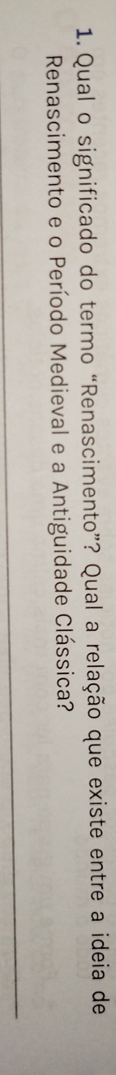 Qual o significado do termo “Renascimento”? Qual a relação que existe entre a ideia de 
Renascimento e o Período Medieval e a Antiguidade Clássica? 
_
