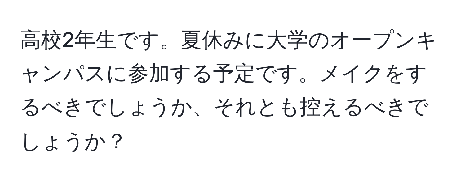 高校2年生です。夏休みに大学のオープンキャンパスに参加する予定です。メイクをするべきでしょうか、それとも控えるべきでしょうか？