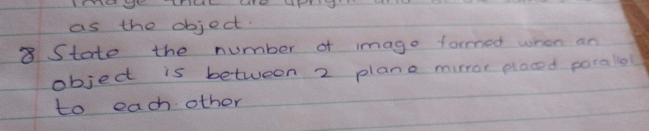 as the object. 
8 State the number of imago formed when an 
object is between 2 plano mirror placed pocallel 
to each other