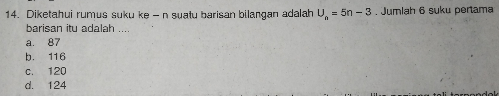 Diketahui rumus suku ke - n suatu barisan bilangan adalah U_n=5n-3. Jumlah 6 suku pertama
barisan itu adalah ....
a. 87
b. 116
c. 120
d. 124